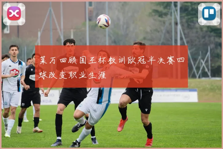 莱万回顾国王杯教训欧冠半决赛四球改变职业生涯