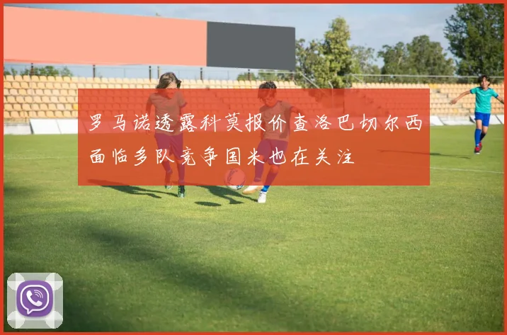 罗马诺透露科莫报价查洛巴切尔西面临多队竞争国米也在关注