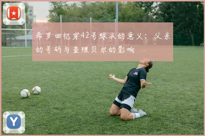希罗回忆穿42号球衣的意义：父亲的号码与查理贝尔的影响
