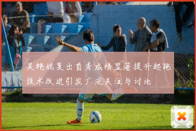 吴艳妮复出首秀成绩显著提升起跑技术改进引发广泛关注与讨论
