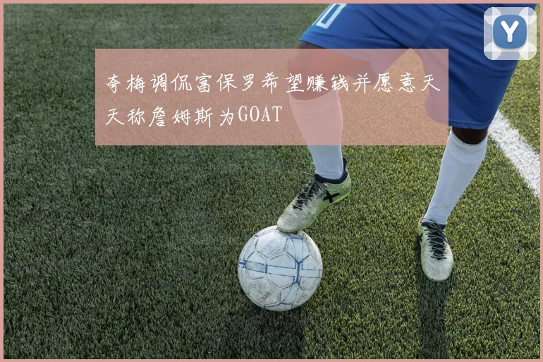 夸梅调侃富保罗希望赚钱并愿意天天称詹姆斯为GOAT
