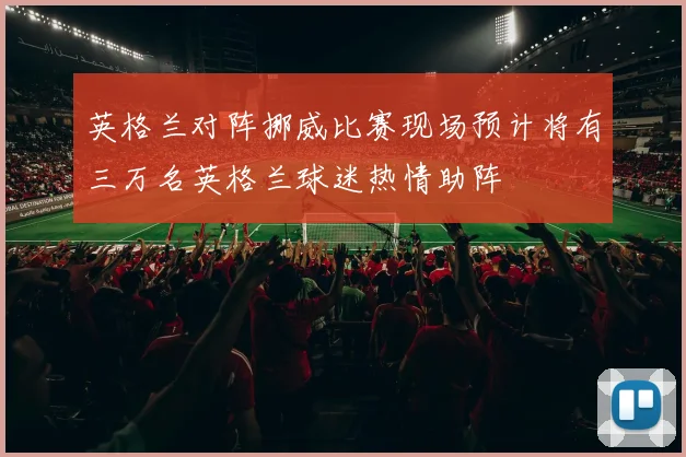 英格兰对阵挪威比赛现场预计将有三万名英格兰球迷热情助阵