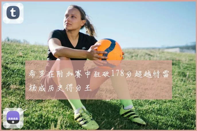 希罗在附加赛中狂砍178分超越特雷杨成历史得分王