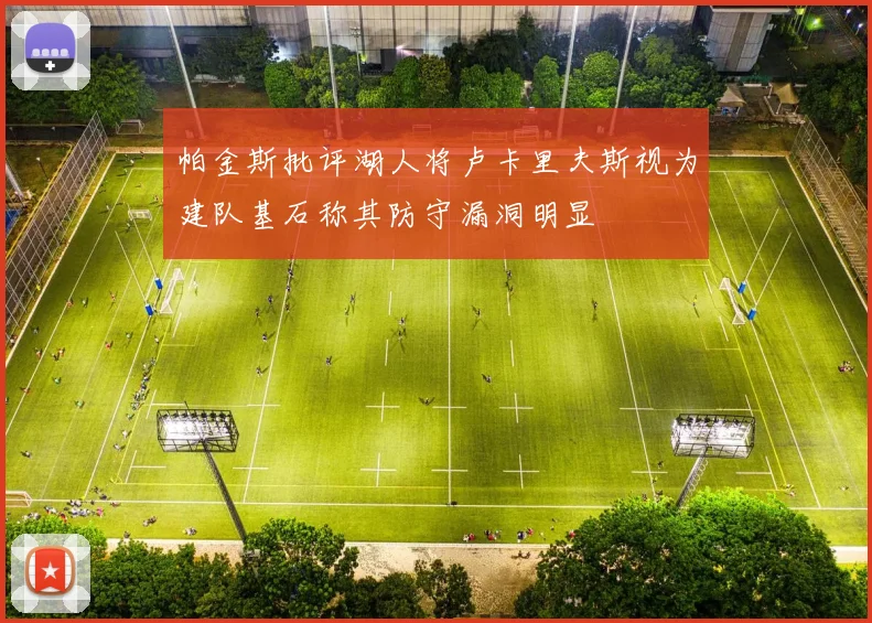 帕金斯批评湖人将卢卡里夫斯视为建队基石称其防守漏洞明显