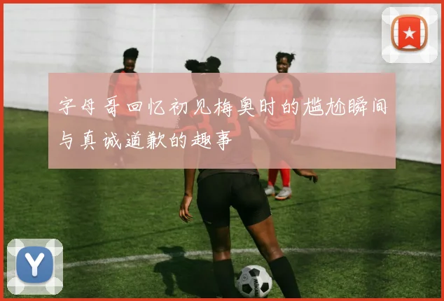 字母哥回忆初见梅奥时的尴尬瞬间与真诚道歉的趣事