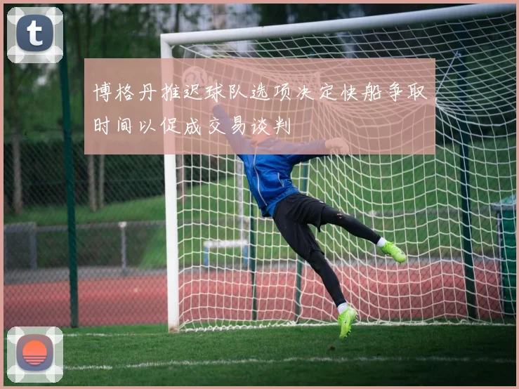 博格丹推迟球队选项决定快船争取时间以促成交易谈判