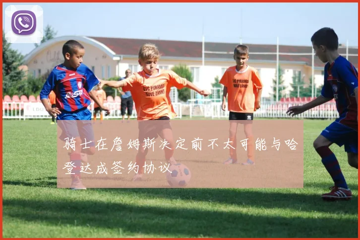 骑士在詹姆斯决定前不太可能与哈登达成签约协议