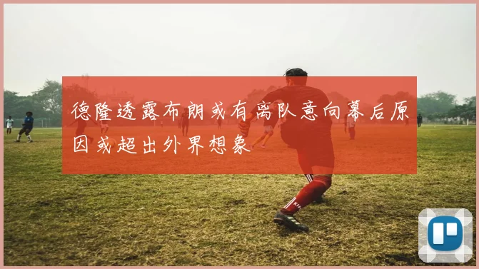 德隆透露布朗或有离队意向幕后原因或超出外界想象