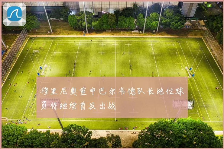 穆里尼奥重申巴尔韦德队长地位球员将继续首发出战