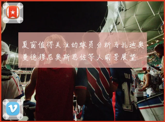 夏窗值得关注的球员分析马扎迪奥曼德穆尼奥斯恩佐等人前景展望
