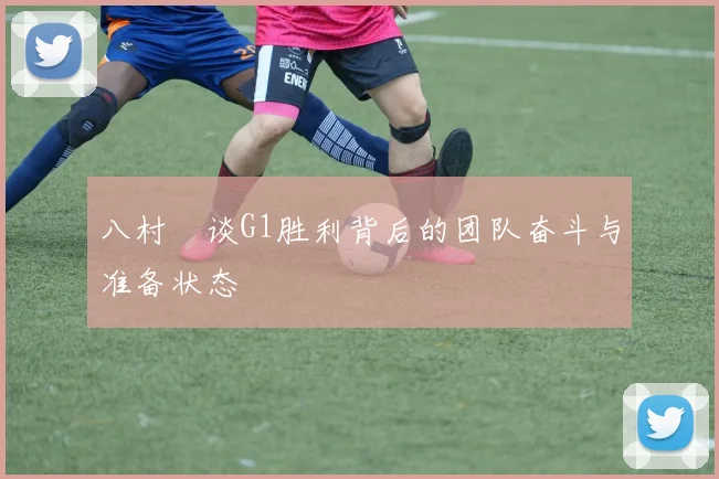 八村塁谈G1胜利背后的团队奋斗与准备状态